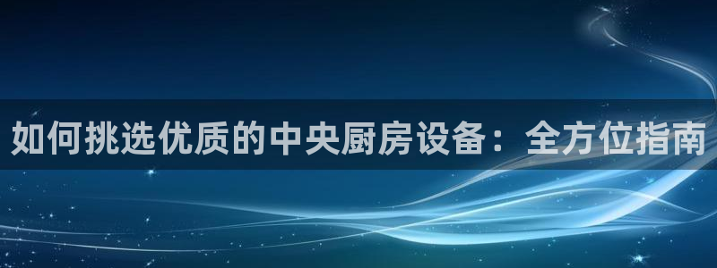 尊龙凯时人生就是博·(中国)：如何挑选优质的中央厨房设备：全